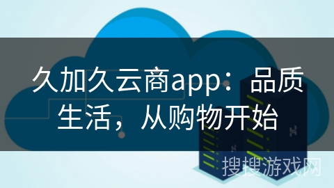 久加久云商app:品质生活,从购物开始