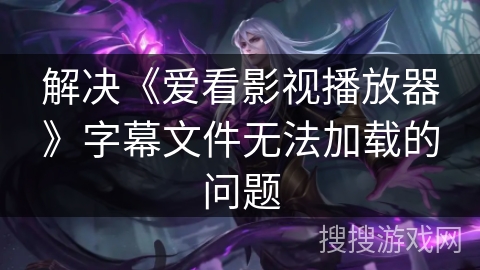 解决《爱看影视播放器》字幕文件无法加载的问题