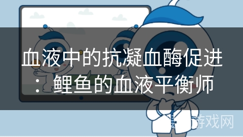 血液中的抗凝血酶促进：鲤鱼的血液平衡师