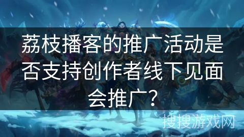荔枝播客的推广活动是否支持创作者线下见面会推广？