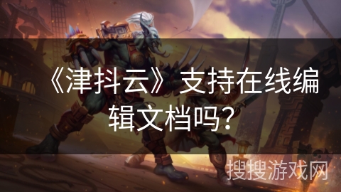 《津抖云》支持在线编辑文档吗? 《津抖云》支持在线编辑文档吗?