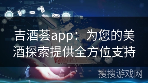吉酒荟app:为您的美酒探索提供全方位支持 吉酒荟app:为您的美酒探索提供全方位支持
