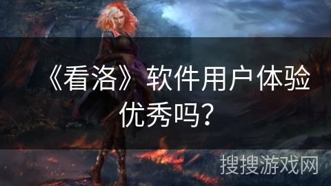 《看洛》软件用户体验优秀吗? 《看洛》软件用户体验优秀吗?