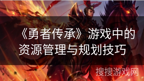 《勇者传承》游戏中的资源管理与规划技巧
