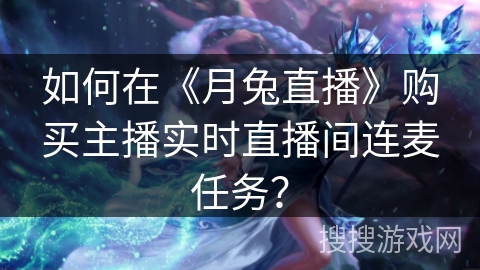 如何在《月兔直播》购买主播实时直播间连麦任务？