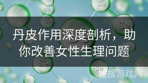 丹皮作用深度剖析，助你改善女性生理问题
