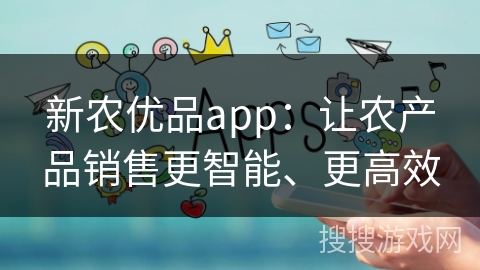 新农优品app：让农产品销售更智能、更高效