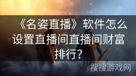 《名姿直播》软件怎么设置直播间直播间财富排行？
