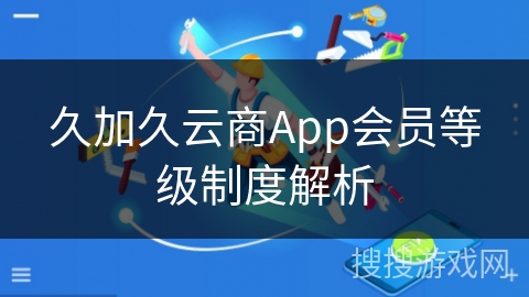久加久云商App会员等级制度解析