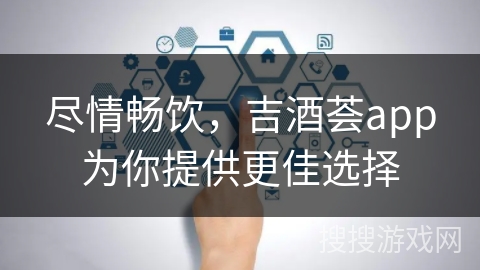 尽情畅饮，吉酒荟app为你提供更佳选择
