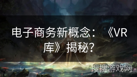 电子商务新概念：《VR库》揭秘？