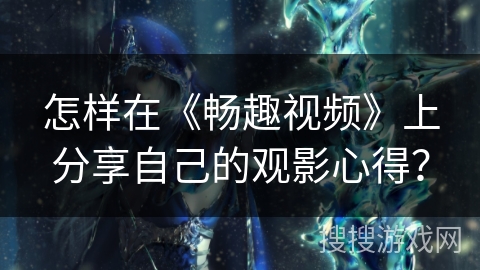怎样在《畅趣视频》上分享自己的观影心得？