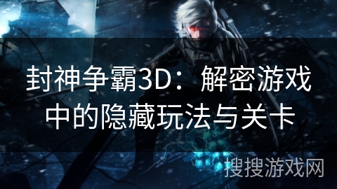 封神争霸3D：解密游戏中的隐藏玩法与关卡