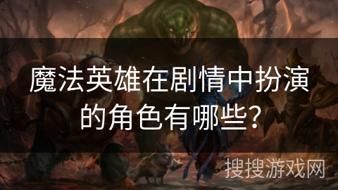 魔法英雄在剧情中扮演的角色有哪些? 魔法英雄在剧情中扮演的角色有哪些?