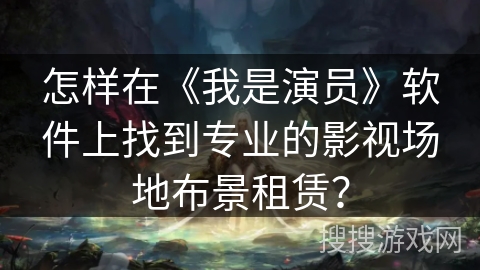 怎样在《我是演员》软件上找到专业的影视场地布景租赁？