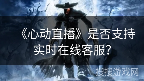 《心动直播》是否支持实时在线客服? 《心动直播》是否支持实时在线客服?