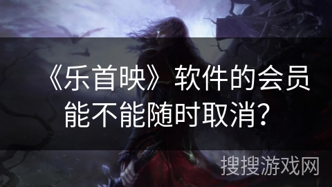 《乐首映》软件的会员能不能随时取消？