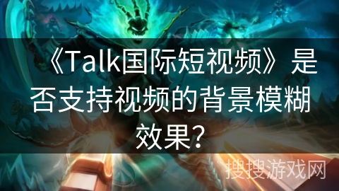 《Talk国际短视频》是否支持视频的背景模糊效果？