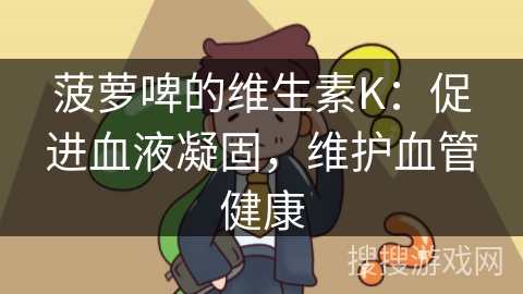 菠萝啤的维生素K:促进血液凝固,维护血管健康 菠萝啤的维生素K:促进血液凝固,维护血管健康