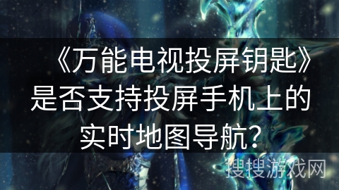 《万能电视投屏钥匙》是否支持投屏手机上的实时地图导航？