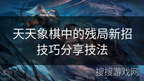 天天象棋中的残局新招技巧分享技法