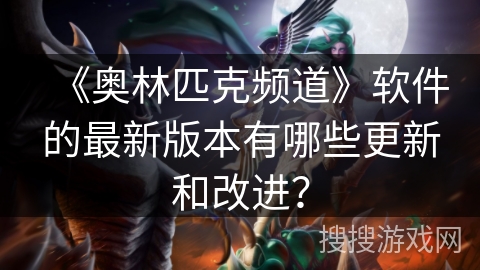 《奥林匹克频道》软件的最新版本有哪些更新和改进? 《奥林匹克频道》软件的最新版本有哪些更新和改进?