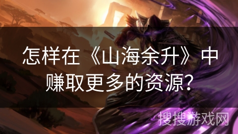 怎样在《山海余升》中赚取更多的资源? 怎样在《山海余升》中赚取更多的资源?