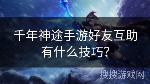 千年神途手游好友互助有什么技巧？