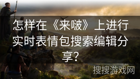 怎样在《来啵》上进行实时表情包搜索编辑分享？