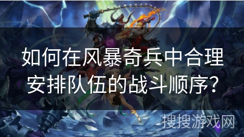 如何在风暴奇兵中合理安排队伍的战斗顺序？