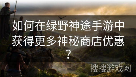 如何在绿野神途手游中获得更多神秘商店优惠？