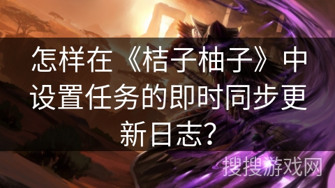 怎样在《桔子柚子》中设置任务的即时同步更新日志？