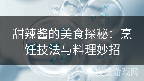 甜辣酱的美食探秘:烹饪技法与料理妙招 甜辣酱的美食探秘:烹饪技法与料理妙招