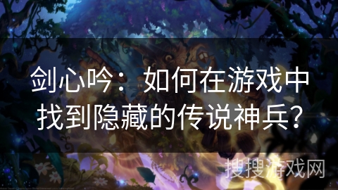剑心吟：如何在游戏中找到隐藏的传说神兵？
