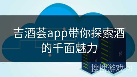 吉酒荟app带你探索酒的千面魅力