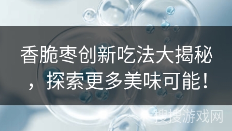 香脆枣创新吃法大揭秘，探索更多美味可能！