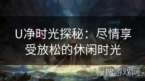 U净时光探秘:尽情享受放松的休闲时光 U净时光探秘:尽情享受放松的休闲时光