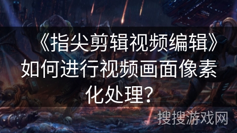 《指尖剪辑视频编辑》如何进行视频画面像素化处理? 《指尖剪辑视频编辑》如何进行视频画面像素化处理?