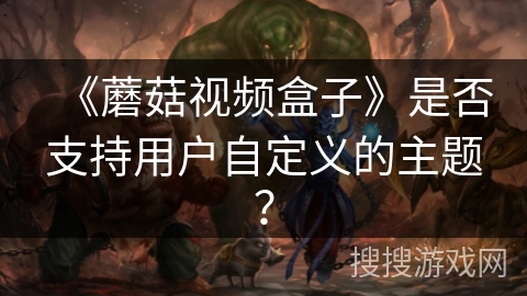 《蘑菇视频盒子》是否支持用户自定义的主题？