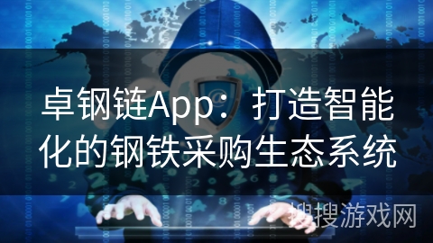 卓钢链App：打造智能化的钢铁采购生态系统