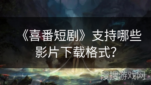 《喜番短剧》支持哪些影片下载格式？