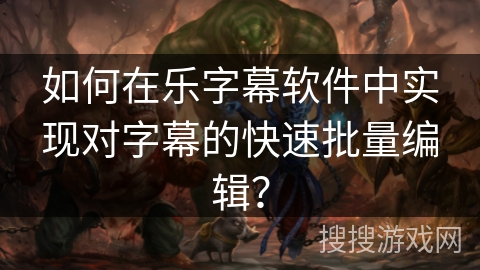 如何在乐字幕软件中实现对字幕的快速批量编辑？