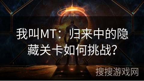 我叫MT:归来中的隐藏关卡如何挑战? 我叫MT:归来中的隐藏关卡如何挑战?