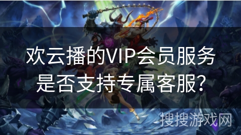 欢云播的VIP会员服务是否支持专属客服? 欢云播的VIP会员服务是否支持专属客服?