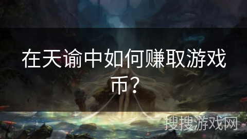 在天谕中如何赚取游戏币? 在天谕中如何赚取游戏币?
