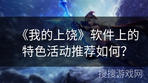 《我的上饶》软件上的特色活动推荐如何？