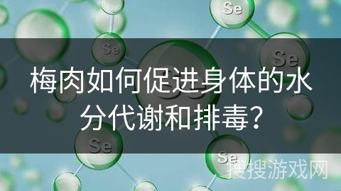 梅肉如何促进身体的水分代谢和排毒？