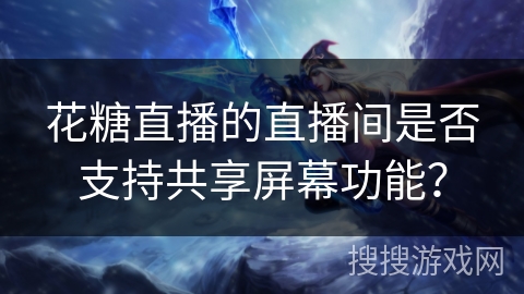 花糖直播的直播间是否支持共享屏幕功能？