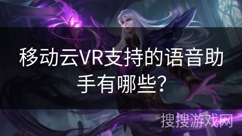 移动云VR支持的语音助手有哪些？