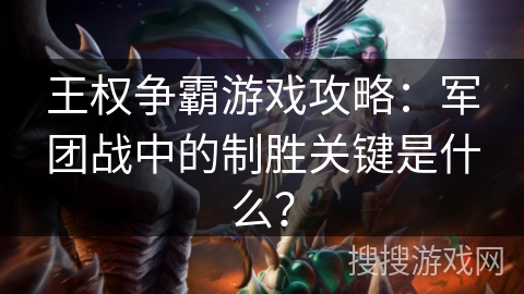 王权争霸游戏攻略：军团战中的制胜关键是什么？